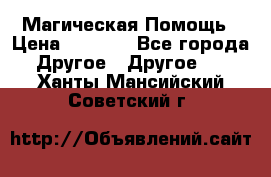 Магическая Помощь › Цена ­ 1 000 - Все города Другое » Другое   . Ханты-Мансийский,Советский г.